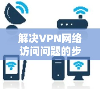 解决VPN网络访问问题的步骤如下