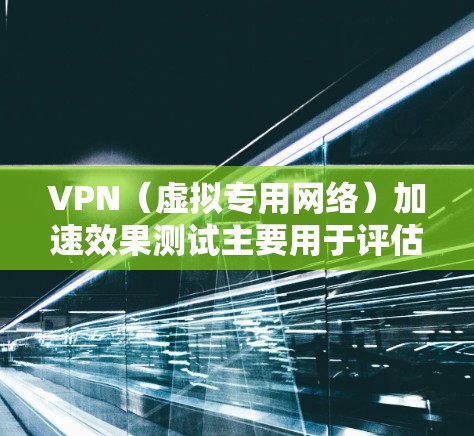 VPN（虚拟专用网络）加速效果测试主要用于评估VPN服务的性能，包括连接速度、稳定性和带宽。以下是一些常见的VPN加速效果测试方法和指标