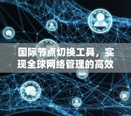 国际节点切换工具，实现全球网络管理的高效解决方案