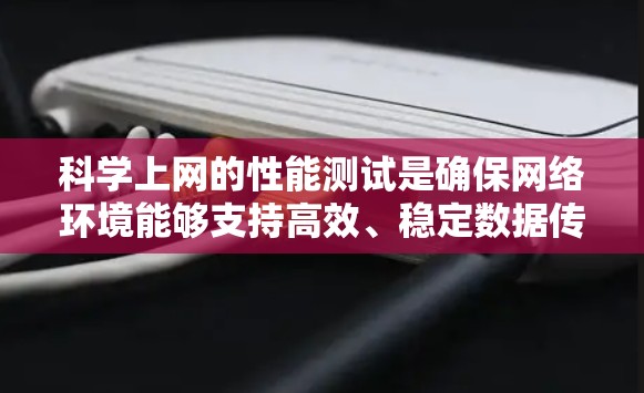 科学上网的性能测试是确保网络环境能够支持高效、稳定数据传输的重要环节。以下是对这一测试的详细分析和步骤指南