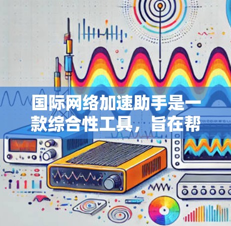 国际网络加速助手是一款综合性工具，旨在帮助用户高效处理国际化任务，涵盖多个功能以满足不同需求。以下是对该工具的详细分析