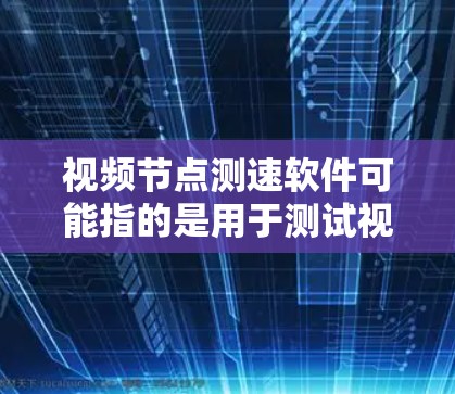 视频节点测速软件可能指的是用于测试视频流速率或视频节点性能的工具。以下是一些可能的软件和工具，供你参考