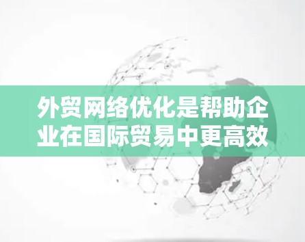 外贸网络优化是帮助企业在国际贸易中更高效地进行市场拓展、客户管理和业务增长的过程。以下是一个有条理的总结，帮助您理解外贸网络优化的重要性及其相关平台和策略