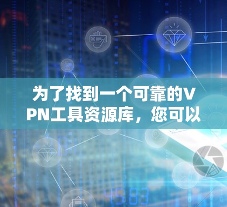 为了找到一个可靠的VPN工具资源库，您可以按照以下步骤进行