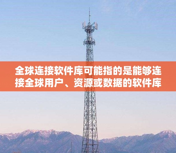 全球连接软件库可能指的是能够连接全球用户、资源或数据的软件库。以下是一些可能的解释和相关工具