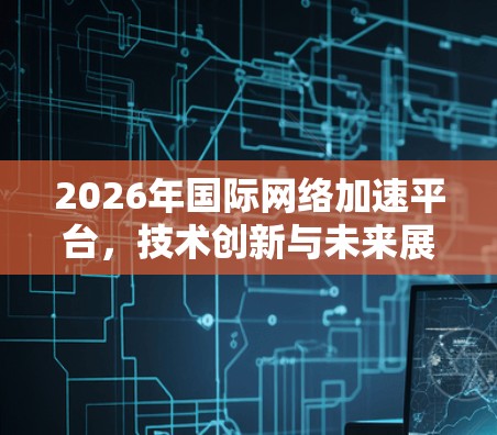 2026年国际网络加速平台，技术创新与未来展望