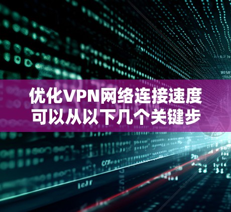 优化VPN网络连接速度可以从以下几个关键步骤入手