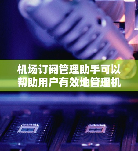 <strong>机场订阅</strong>管理助手可以帮助用户有效地管理<strong>机场订阅</strong>服务，确保资源的合理分配和使用效率。以下是使用<strong>机场订阅</strong>管理助手的步骤和注意事项