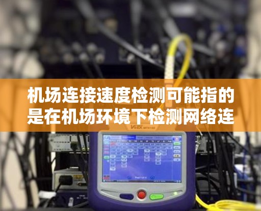 机场连接速度检测可能指的是在机场环境下检测网络连接的速度和质量。以下是一些可能的解释和相关信息