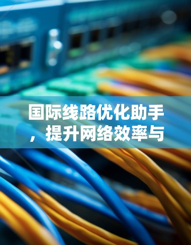 国际线路优化助手，提升网络效率与成本控制