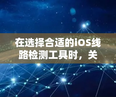 在选择合适的iOS线路检测工具时，关键在于明确你的需求。以下是针对不同需求的工具推荐