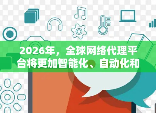 2026年，全球网络代理平台将更加智能化、自动化和高效化，结合人工智能、大数据、区块链等新兴技术，实现更高效的内容分发、数据传输和云服务管理。以下是一些可能的发展方向和技术趋势