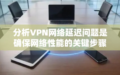 分析VPN网络延迟问题是确保网络性能的关键步骤。通过使用适当的工具和方法，可以帮助识别延迟的来源，优化网络性能。以下是一些推荐的工具和方法