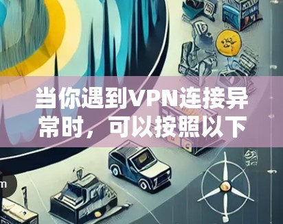 当你遇到VPN连接异常时，可以按照以下步骤进行诊断和解决
