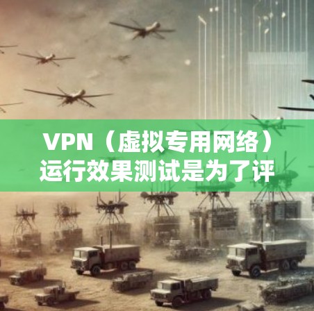 VPN（虚拟专用网络）运行效果测试是为了评估VPN服务的性能、稳定性和安全性。以下是一些常见的VPN运行效果测试方法和指南