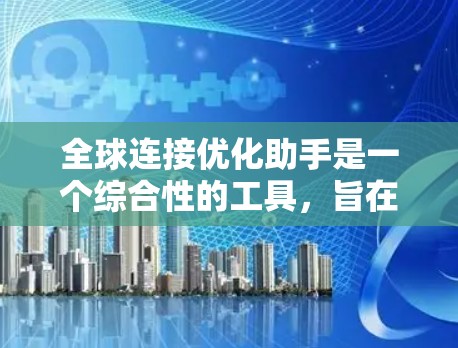 全球连接优化助手是一个综合性的工具，旨在帮助用户在全球范围内高效地连接信息和资源，提升性能和效率。以下是对这一概念的详细分步解释