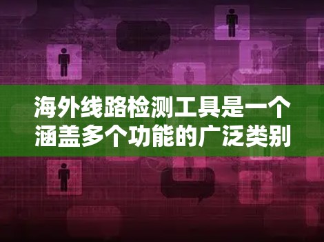 海外线路检测工具是一个涵盖多个功能的广泛类别，用于评估和监控跨国网络连接的质量和可靠性。以下是根据不同功能需求的工具分类和推荐