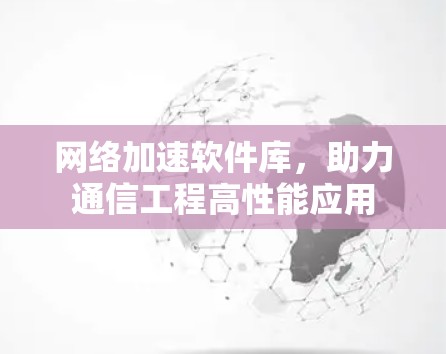 网络加速软件库，助力通信工程高性能应用