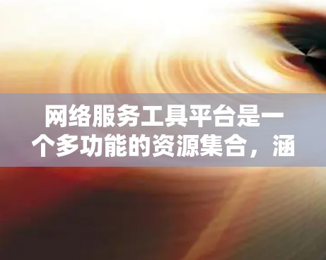 网络服务工具平台是一个多功能的资源集合，涵盖了搜索引擎、云存储、社交媒体、视频平台等多种网络服务，用户可以根据需求选择合适的工具。以下是对这些平台的详细分析和总结