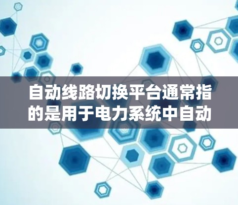 自动线路切换平台通常指的是用于电力系统中自动化线路切换的解决方案或系统。这些平台通常用于电网调度、电力优化和线路切换控制等场景，能够帮助电力公司或电网运营机构更高效地管理和优化电力供应