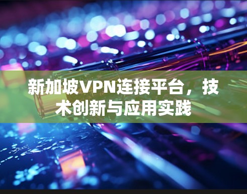 新加坡VPN连接平台，技术创新与应用实践