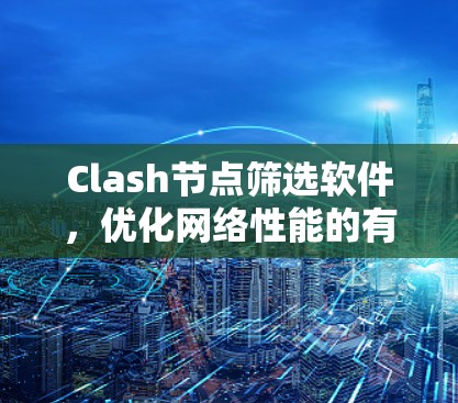 Clash节点筛选软件，优化网络性能的有效工具