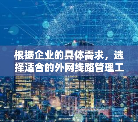 根据企业的具体需求，选择适合的外网线路管理工具可以分为以下几个步骤
