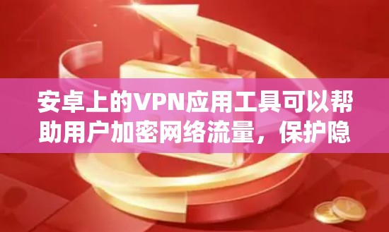 安卓上的VPN应用工具可以帮助用户加密网络流量，保护隐私，或者绕过地区限制。以下是一些常用的安卓VPN应用工具