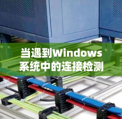 当遇到Windows系统中的连接检测服务问题时，可以按照以下步骤逐步排查和解决问题