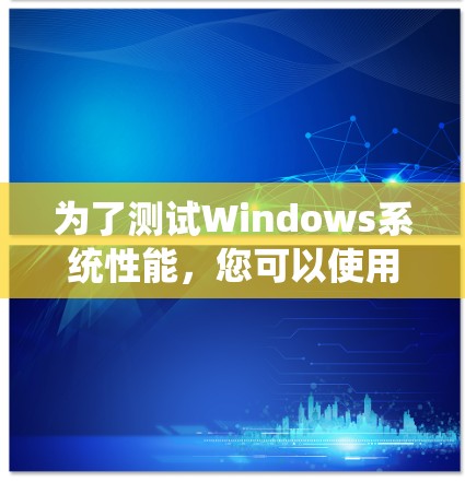 为了测试Windows系统性能，您可以使用以下工具和步骤