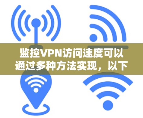 监控VPN访问速度可以通过多种方法实现，以下是根据需求和技术水平的分步指南