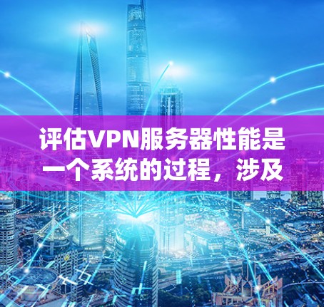 评估VPN服务器性能是一个系统的过程，涉及多个关键因素。以下是对这些因素的详细分析和实际操作指南，帮助您全面评估并选择合适的VPN服务器