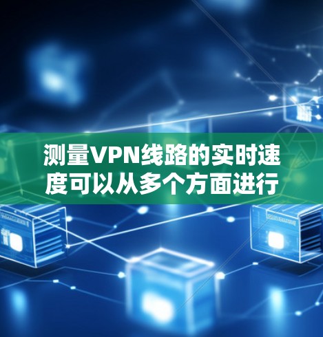 测量VPN线路的实时速度可以从多个方面进行，以下是一些常用的方法和工具