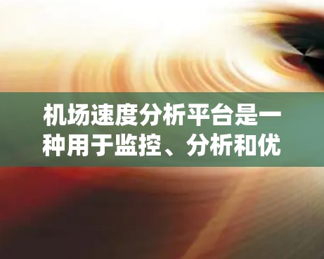 机场速度分析平台是一种用于监控、分析和优化机场运行速度的工具或系统，通常用于分析机场内的交通流量、车辆速度、行程时间等信息，以提高机场的运行效率和服务质量