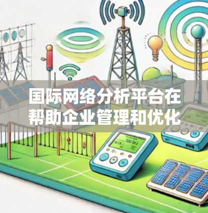 国际网络分析平台在帮助企业管理和优化全球网络方面扮演着重要角色。以下是对这些平台的详细分析和总结