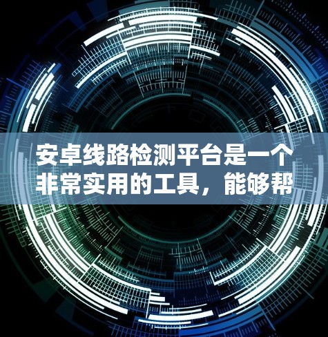 安卓线路检测平台是一个非常实用的工具，能够帮助开发者快速定位和解决安卓设备上的各种问题。以下是选择和使用安卓线路检测平台的关键考虑因素和步骤