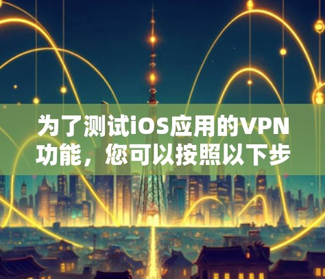 为了测试iOS应用的VPN功能，您可以按照以下步骤使用各种工具和方法进行测试