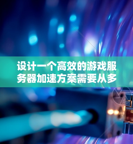 设计一个高效的游戏服务器加速方案需要从多个维度进行优化，以下是一个有条理的方案总结
