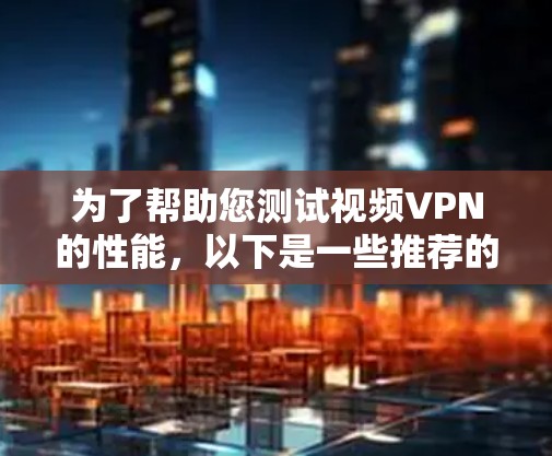 为了帮助您测试视频VPN的性能，以下是一些推荐的工具和平台，涵盖了视频流质量、延迟、带宽、稳定性和兼容性等方面