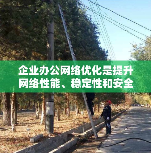 企业办公网络优化是提升网络性能、稳定性和安全性的重要环节。以下是一些关键的优化方向和建议