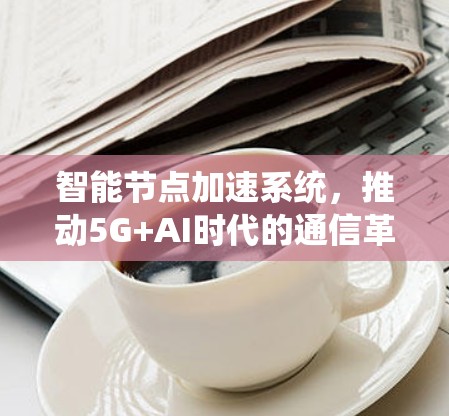 智能节点加速系统，推动5G+AI时代的通信革命