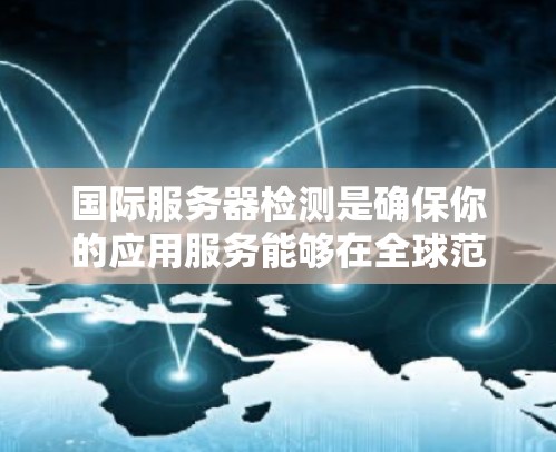国际服务器检测是确保你的应用服务能够在全球范围内稳定运行的重要环节。以下是检测的主要步骤和工具