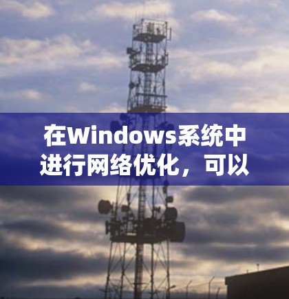 在Windows系统中进行网络优化，可以通过以下步骤实现