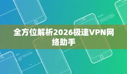 全方位解析2026极速VPN网络助手