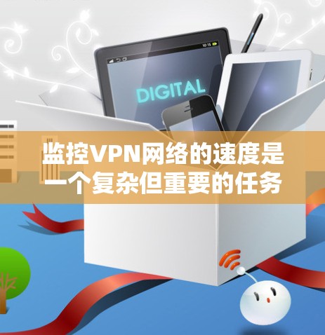 监控VPN网络的速度是一个复杂但重要的任务，涉及多种方法和工具。以下是对监控VPN网络速度的详细分析和建议