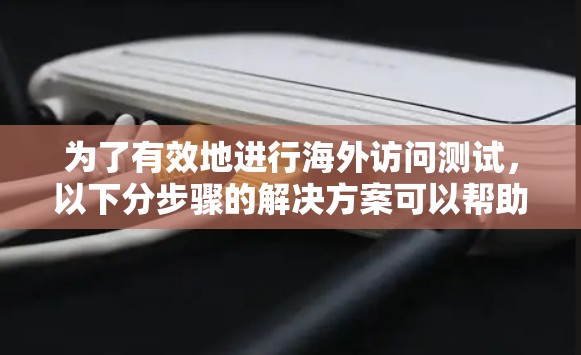 为了有效地进行海外访问测试，以下分步骤的解决方案可以帮助您