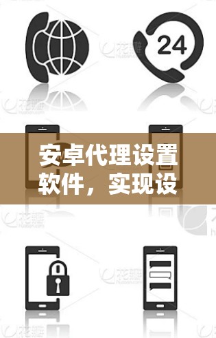 安卓代理设置软件，实现设备管理与远程控制
