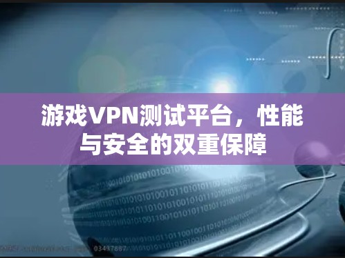 游戏VPN测试平台，性能与安全的双重保障