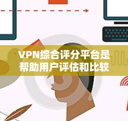 VPN综合评分平台是帮助用户评估和比较不同VPN服务的工具，通过多维度评分和分析，帮助用户选择最适合的VPN解决方案。以下是对VPN综合评分平台的详细分析