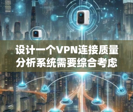 设计一个VPN连接质量分析系统需要综合考虑多个方面，从数据收集到分析再到优化，确保系统能够全面、准确评估VPN连接质量。以下是一个结构化的解决方案